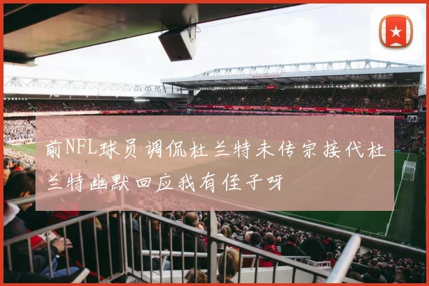 前NFL球员调侃杜兰特未传宗接代杜兰特幽默回应我有侄子呀