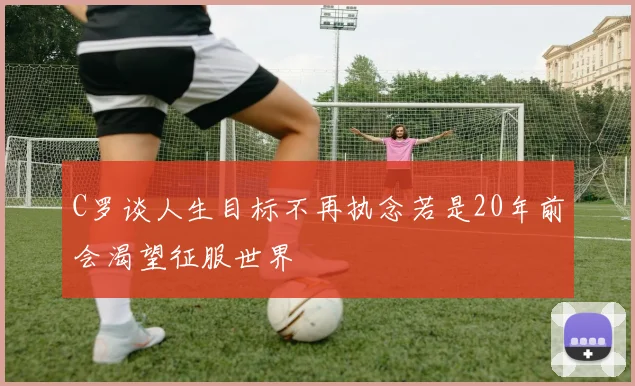 C罗谈人生目标不再执念若是20年前会渴望征服世界