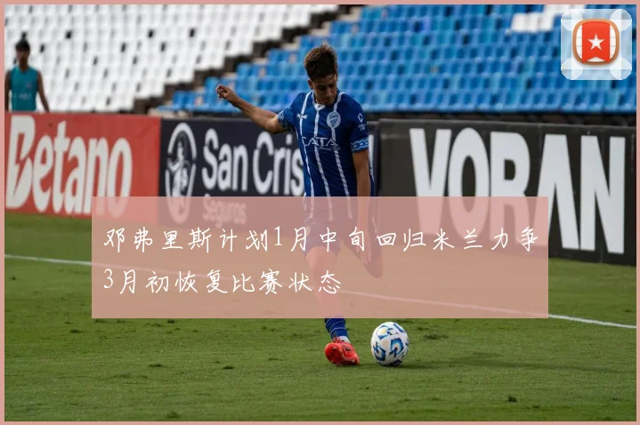 邓弗里斯计划1月中旬回归米兰力争3月初恢复比赛状态