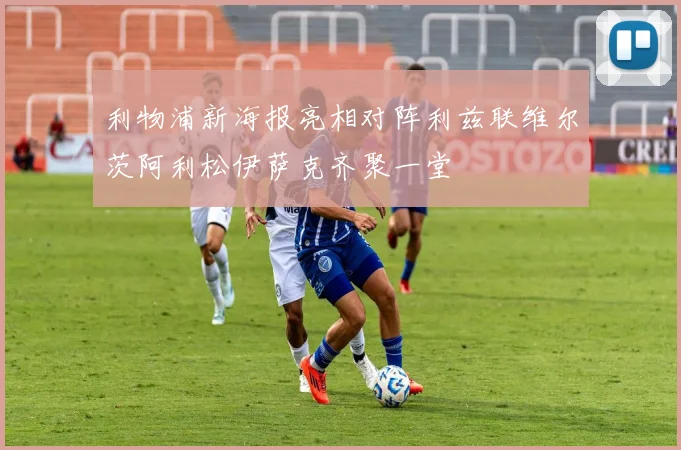 利物浦新海报亮相对阵利兹联维尔茨阿利松伊萨克齐聚一堂