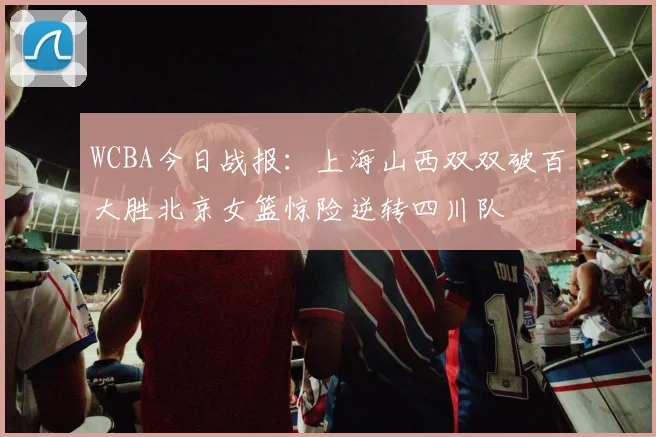 WCBA今日战报：上海山西双双破百大胜北京女篮惊险逆转四川队
