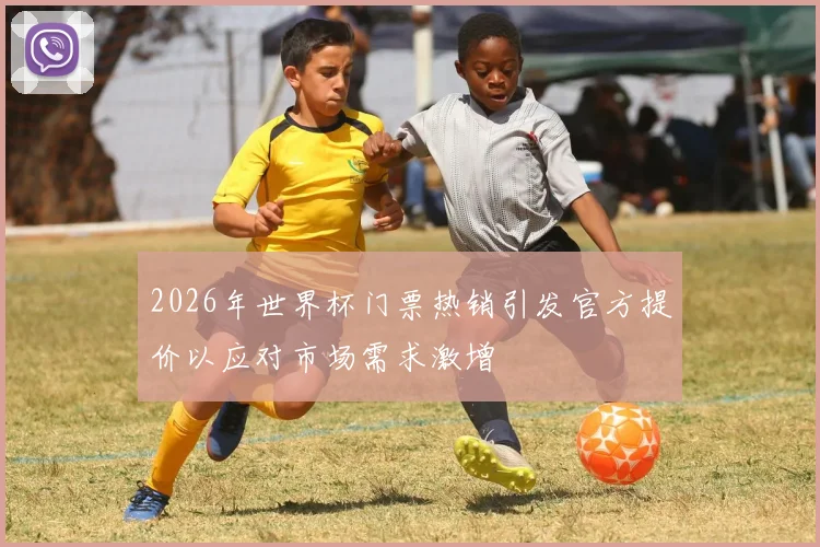 2026年世界杯门票热销引发官方提价以应对市场需求激增