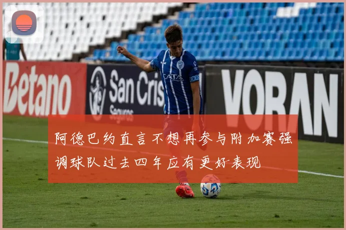 阿德巴约直言不想再参与附加赛强调球队过去四年应有更好表现