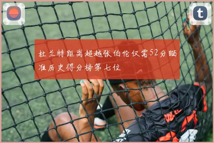 杜兰特距离超越张伯伦仅需52分瞄准历史得分榜第七位