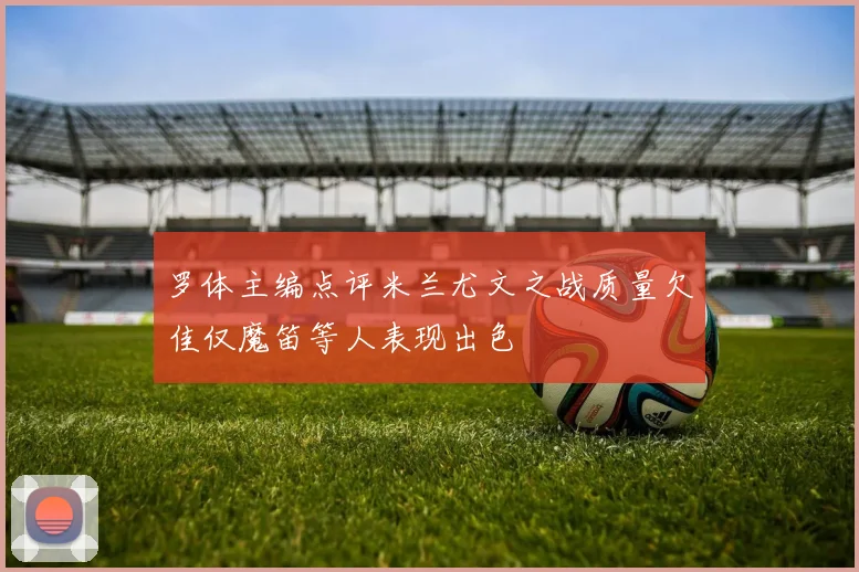 罗体主编点评米兰尤文之战质量欠佳仅魔笛等人表现出色
