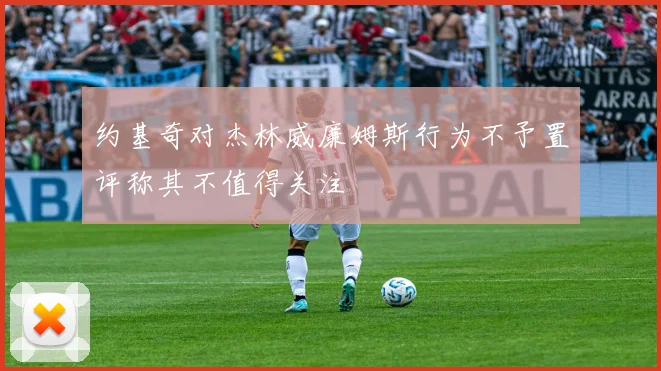 约基奇对杰林威廉姆斯行为不予置评称其不值得关注