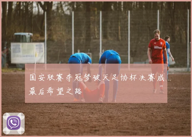 国安联赛夺冠梦破灭足协杯决赛成最后希望之路
