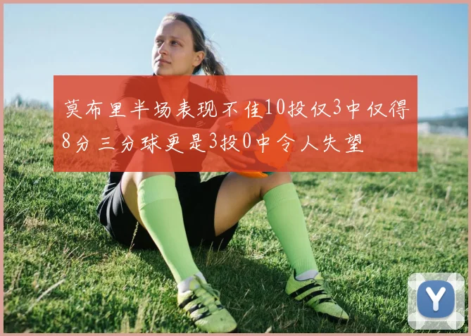 莫布里半场表现不佳10投仅3中仅得8分三分球更是3投0中令人失望