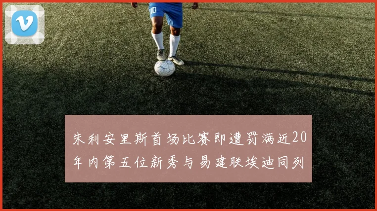 朱利安里斯首场比赛即遭罚满近20年内第五位新秀与易建联埃迪同列
