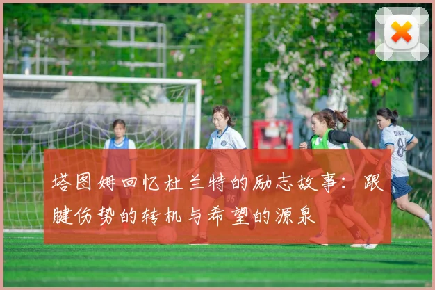 塔图姆回忆杜兰特的励志故事：跟腱伤势的转机与希望的源泉
