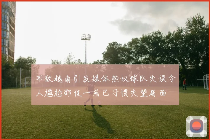 不敌越南引发媒体热议球队失误令人尴尬邵佳一或已习惯失望局面