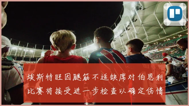 埃斯特旺因腿筋不适缺席对伯恩利比赛将接受进一步检查以确定伤情