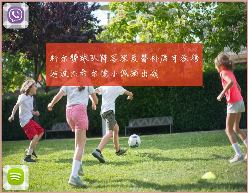 科尔赞球队阵容深度替补席可派穆迪波杰希尔德小佩顿出战