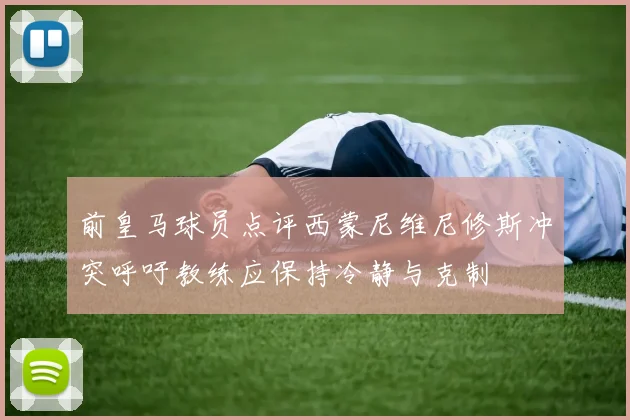 前皇马球员点评西蒙尼维尼修斯冲突呼吁教练应保持冷静与克制