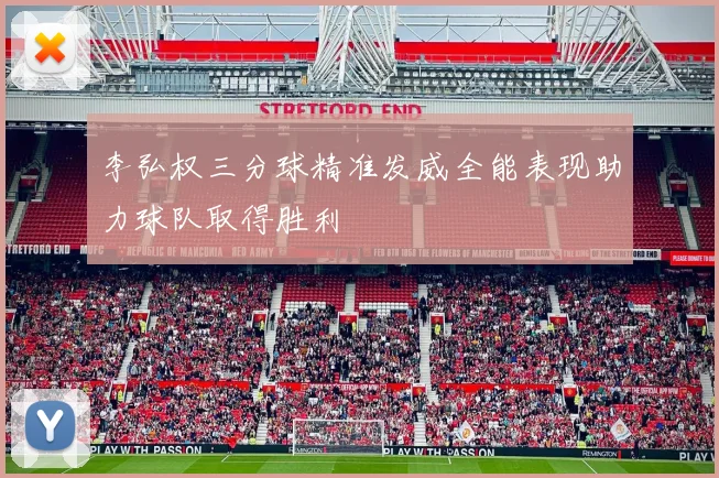 李弘权三分球精准发威全能表现助力球队取得胜利