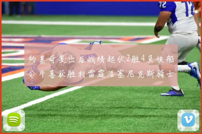 约基奇复出后战绩起伏2胜4负快船公牛喜获胜利雷霆活塞尼克斯骑士接连失利