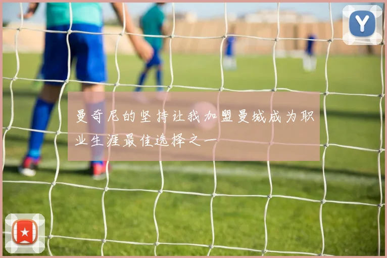 曼奇尼的坚持让我加盟曼城成为职业生涯最佳选择之一