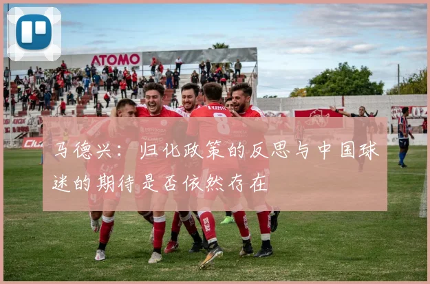 马德兴：归化政策的反思与中国球迷的期待是否依然存在