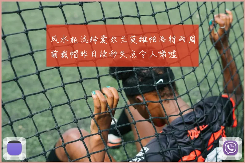 风水轮流转爱尔兰英雄帕洛特两周前戴帽昨日读秒失点令人唏嘘