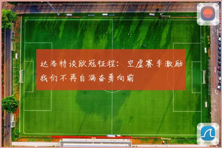 达洛特谈欧冠征程：空虚赛季激励我们不再自满奋勇向前