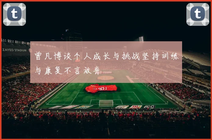 曾凡博谈个人成长与挑战坚持训练与康复不言放弃