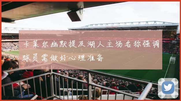 卡莱尔幽默提及湖人主场名称强调球员需做好心理准备