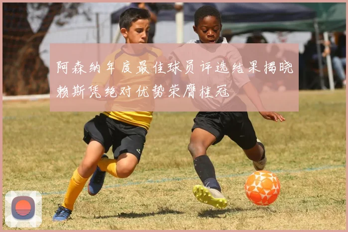 阿森纳年度最佳球员评选结果揭晓赖斯凭绝对优势荣膺桂冠