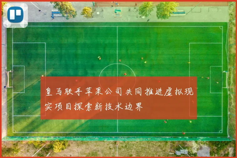 皇马联手苹果公司共同推进虚拟现实项目探索新技术边界