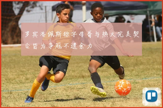 罗宾洛佩斯称字母哥与热火完美契合皆为争冠不遗余力