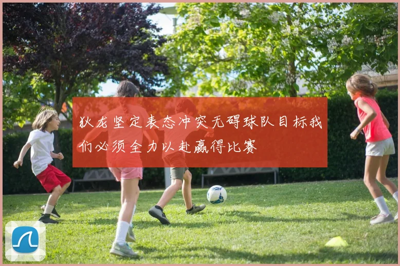 狄龙坚定表态冲突无碍球队目标我们必须全力以赴赢得比赛