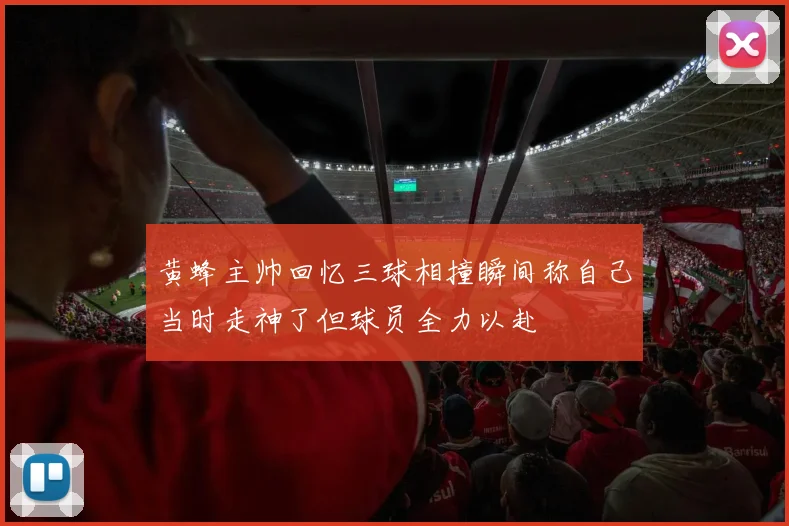黄蜂主帅回忆三球相撞瞬间称自己当时走神了但球员全力以赴