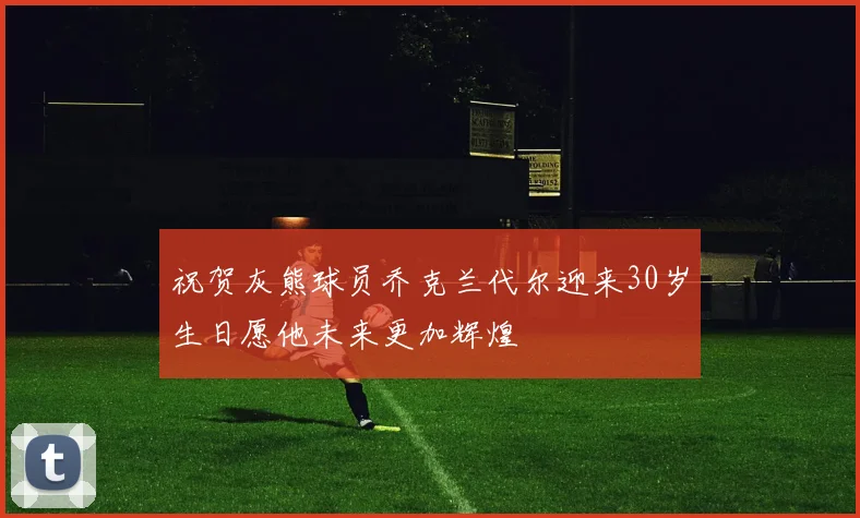 祝贺灰熊球员乔克兰代尔迎来30岁生日愿他未来更加辉煌