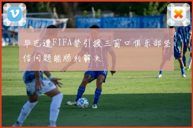 毕巴遭FIFA禁引援三窗口俱乐部坚信问题能顺利解决
