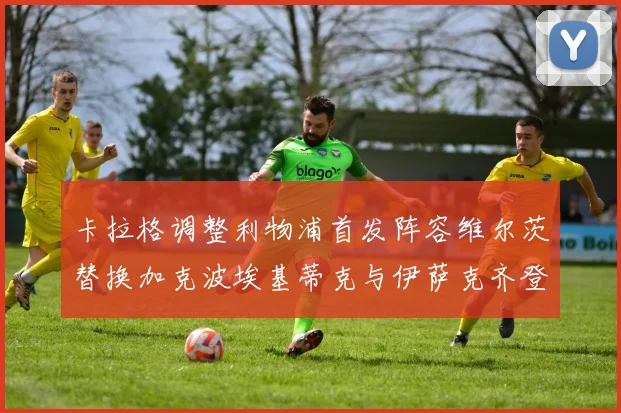 卡拉格调整利物浦首发阵容维尔茨替换加克波埃基蒂克与伊萨克齐登场