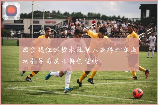 掘金稳住优势未让湖人逆转科尔成功引导乌度卡再创佳绩