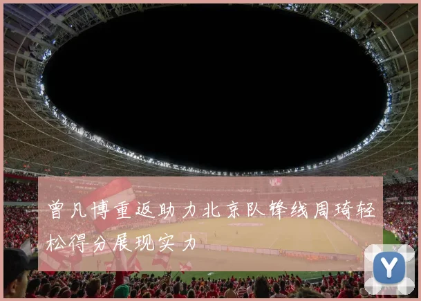 曾凡博重返助力北京队锋线周琦轻松得分展现实力