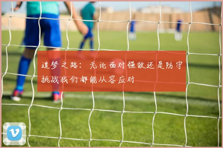 追梦之路：无论面对强敌还是防守挑战我们都能从容应对