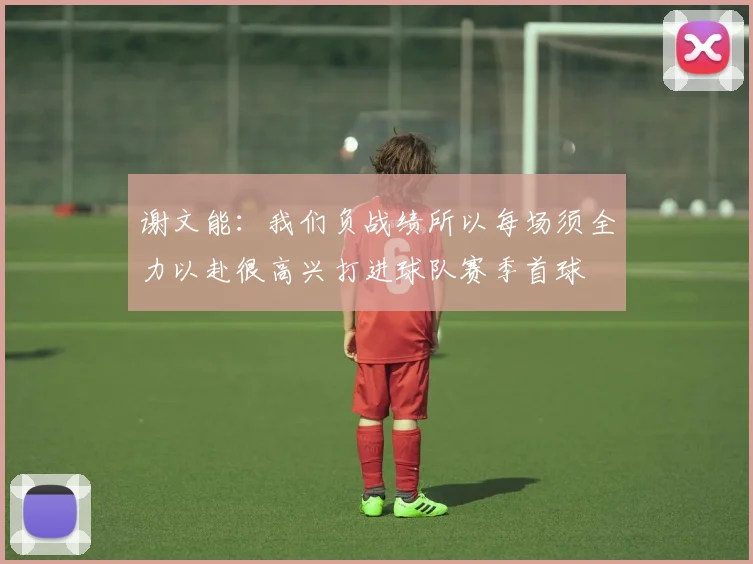 谢文能：我们负战绩所以每场须全力以赴很高兴打进球队赛季首球