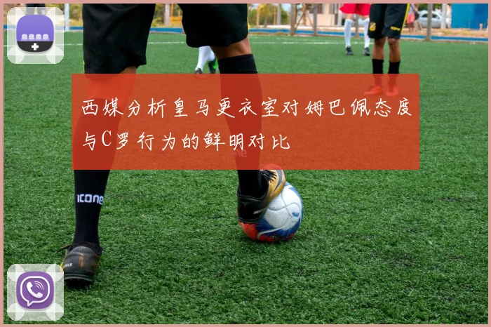 西媒分析皇马更衣室对姆巴佩态度与C罗行为的鲜明对比
