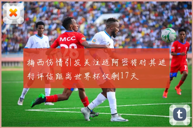梅西伤情引发关注迈阿密将对其进行评估距离世界杯仅剩17天